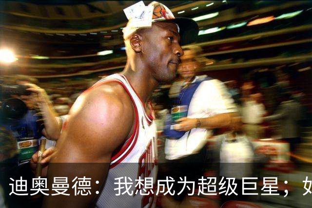 迪奥曼德：我想成为超级巨星；如今已不再是任何球队的球迷