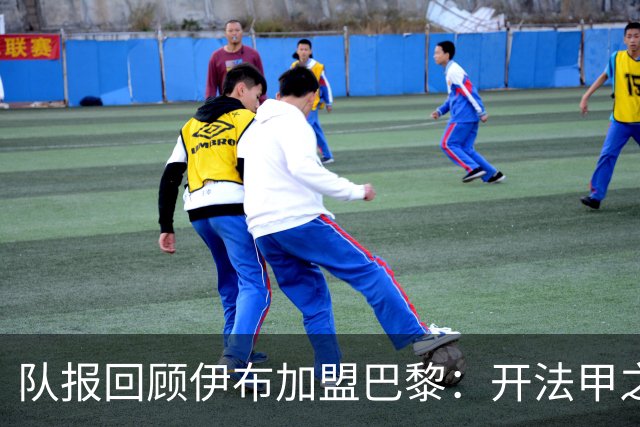 队报回顾伊布加盟巴黎：开法甲之先河，以英雄姿态离开