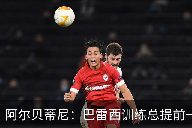 阿尔贝蒂尼：巴雷西训练总提前一小时到，何时何地都以身作则