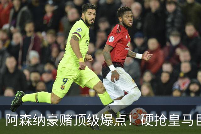阿森纳豪赌顶级爆点！硬抢皇马巨星，备胎也是世界级