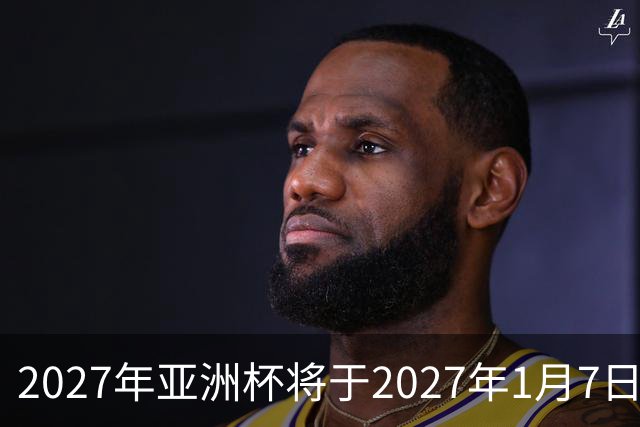2027年亚洲杯将于2027年1月7日至2月5日在沙特举行