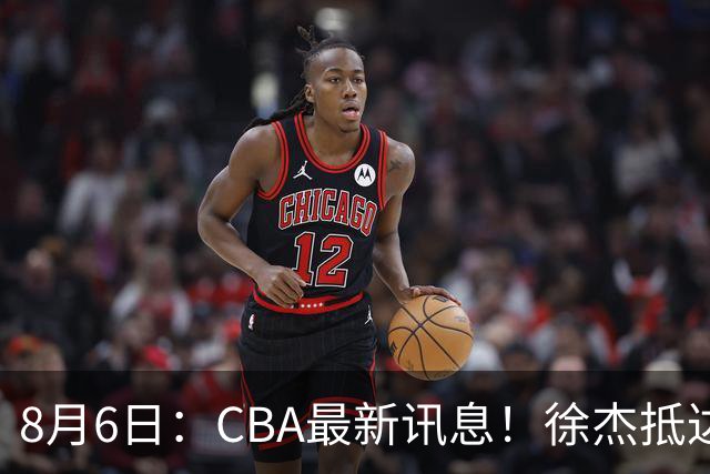 8月6日：CBA最新讯息！徐杰抵达四川官宣签新约，新身份、薪资正式曝光